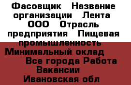 Фасовщик › Название организации ­ Лента, ООО › Отрасль предприятия ­ Пищевая промышленность › Минимальный оклад ­ 15 000 - Все города Работа » Вакансии   . Ивановская обл.